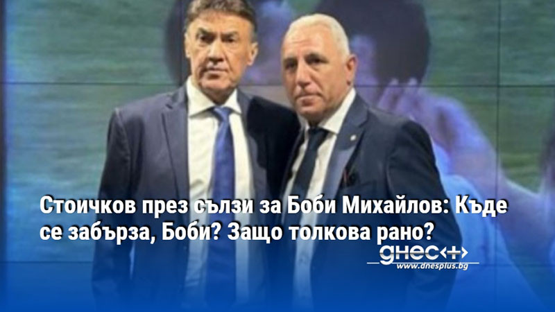 Стоичков през сълзи за Боби Михайлов: Къде се забърза, Боби? Защо толкова рано?