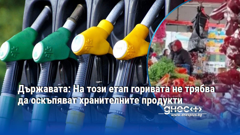 Държавата: На този етап горивата не трябва да оскъпяват хранителните продукти