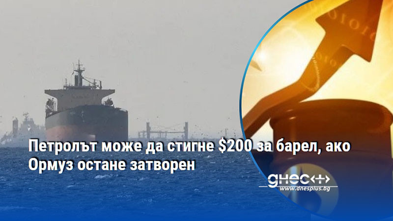 Петролът може да стигне $200 за барел, ако Ормуз остане затворен