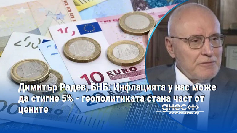 Димитър Радев, БНБ: Инфлацията у нас може да стигне 5% - геополитиката стана част от цените