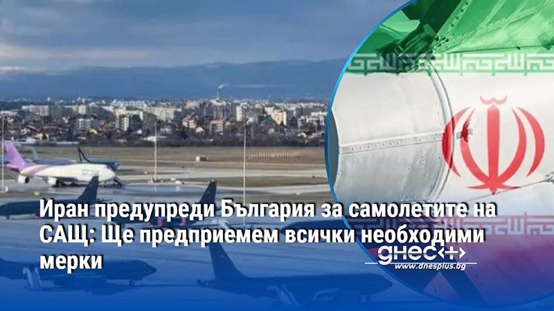 Иран предупреди България за самолетите на САЩ: Ще предприемем всички необходими мерки