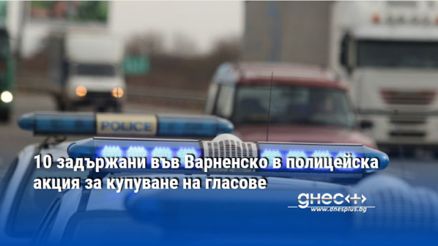 10 задържани във Варненско в полицейска акция за купуване на гласове