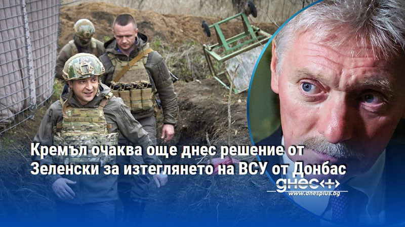 Кремъл очаква още днес решение от Зеленски за изтеглянето на ВСУ от Донбас