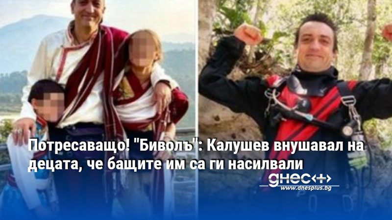 Потресаващо! "Биволъ": Калушев внушавал на децата, че бащите им са ги насилвали