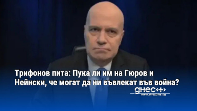 Трифонов пита: Пука ли им на Гюров и Нейнски, че могат да ни въвлекат във война?