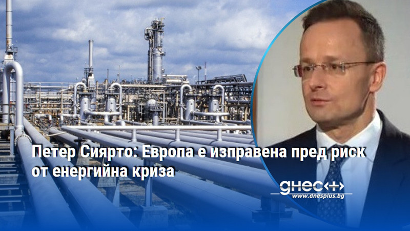 Петер Сиярто: Европа е изправена пред риск от енергийна криза
