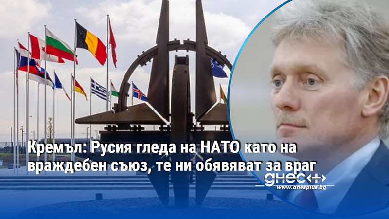 Кремъл: Русия гледа на НАТО като на враждебен съюз, те ни обявяват за враг