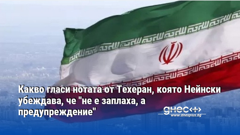 Какво гласи нотата от Техеран, която Нейнски убеждава, че "не е заплаха, а предупреждение"