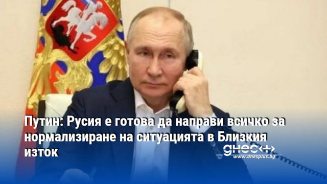 Путин: Русия е готова да направи всичко за нормализиране на ситуацията в Близкия изток