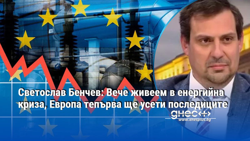 Светослав Бенчев: Вече живеем в енергийна криза, Европа тепърва ще усети последиците
