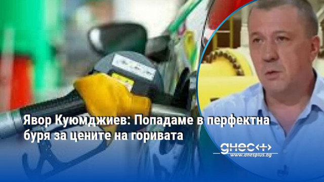 Явор Куюмджиев: Попадаме в перфектна буря за цените на горивата