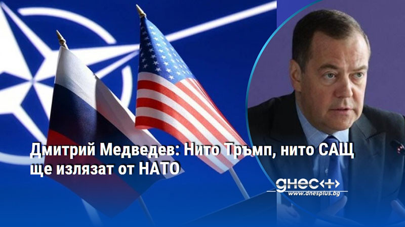 Дмитрий Медведев: Нито Тръмп, нито САЩ ще излязат от НАТО