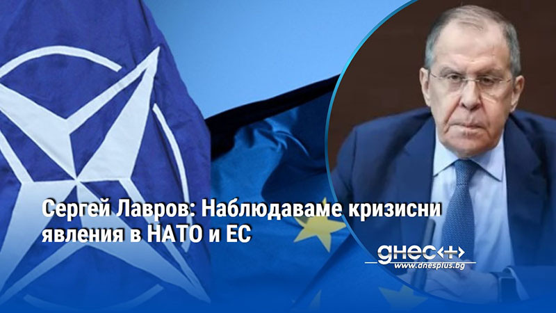 Сергей Лавров: Наблюдаваме кризисни явления в НАТО и ЕС