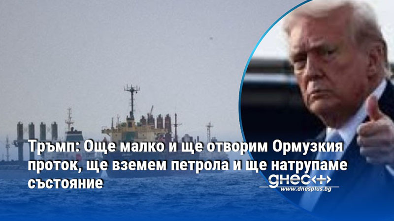Тръмп: Още малко и ще отворим Ормузкия проток, ще вземем петрола и ще натрупаме състояние