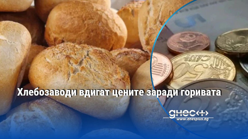 Хлебозаводи вдигат цените заради горивата