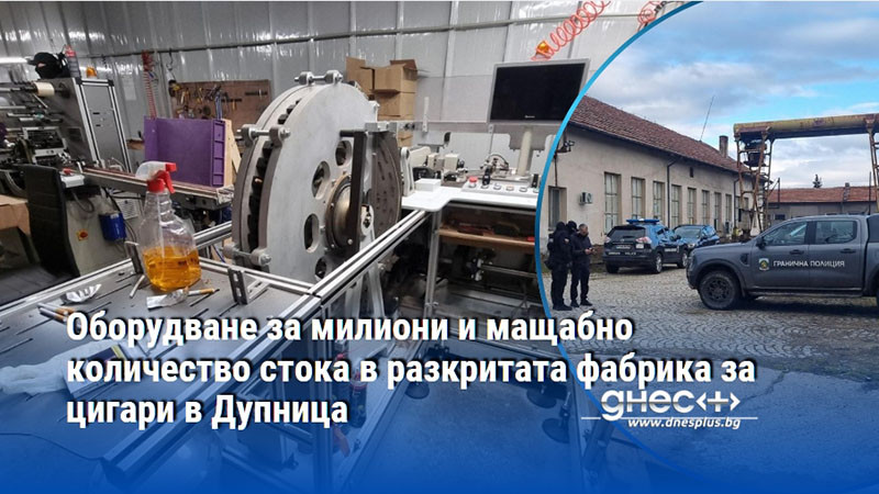 Оборудване за милиони и мащабно количество стока в разкритата фабрика за цигари в Дупница