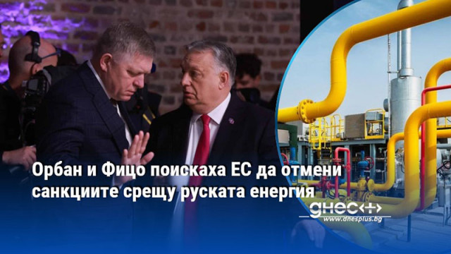 Орбан и Фицо поискаха ЕС да отмени санкциите срещу руската енергия