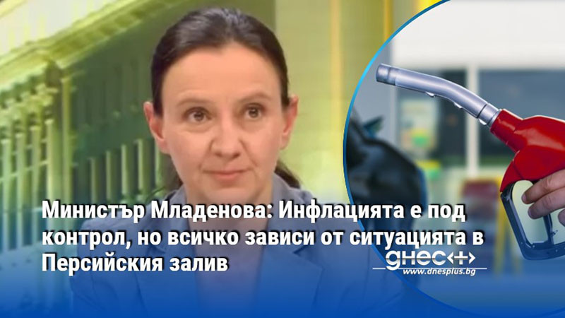 Министър Младенова: Инфлацията е под контрол, но всичко зависи от ситуацията в Персийския залив