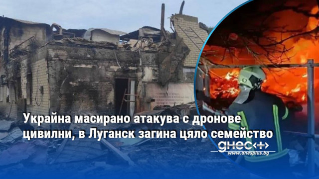 Украйна масирано атакува с дронове цивилни, в Луганск загина цяло семейство