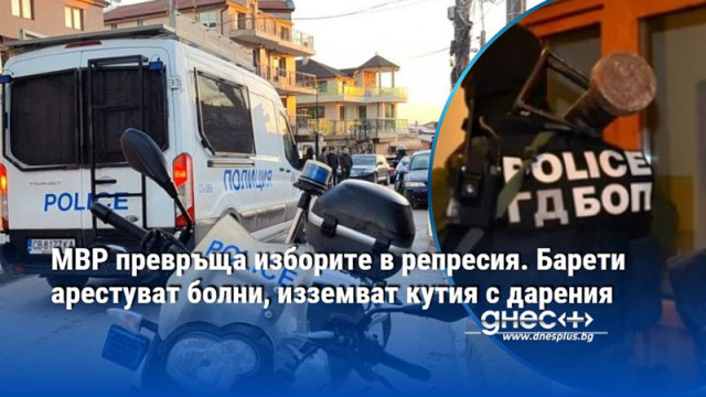 МВР превръща изборите в репресия. Барети арестуват болни, изземват кутия с дарения
