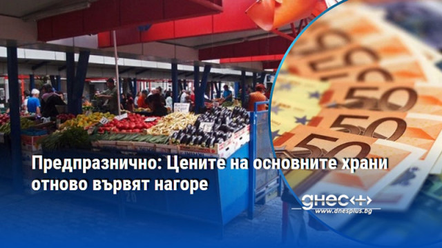 Предпразнично: Цените на основните храни отново вървят нагоре