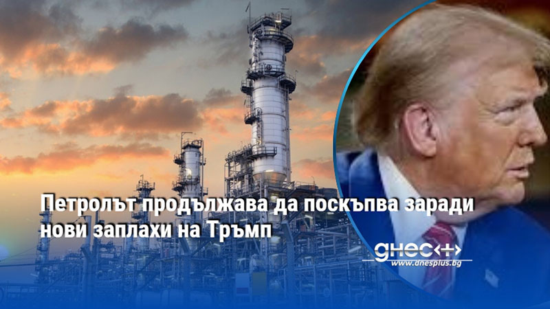 Петролът продължава да поскъпва заради нови заплахи на Тръмп