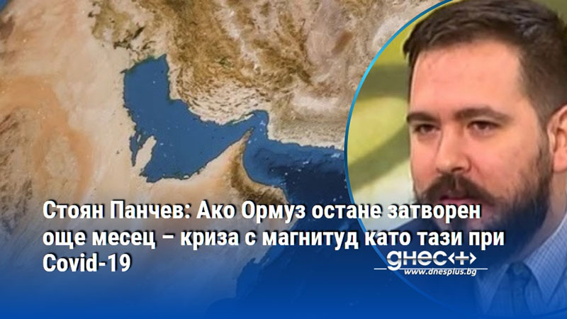 Стоян Панчев: Ако Ормуз остане затворен още месец – криза с магнитуд като тази при Covid-19