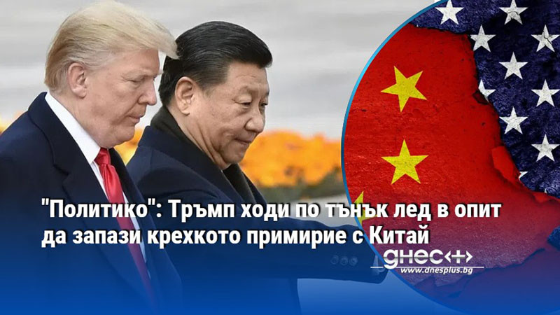 "Политико": Тръмп ходи по тънък лед в опит да запази крехкото примирие с Китай