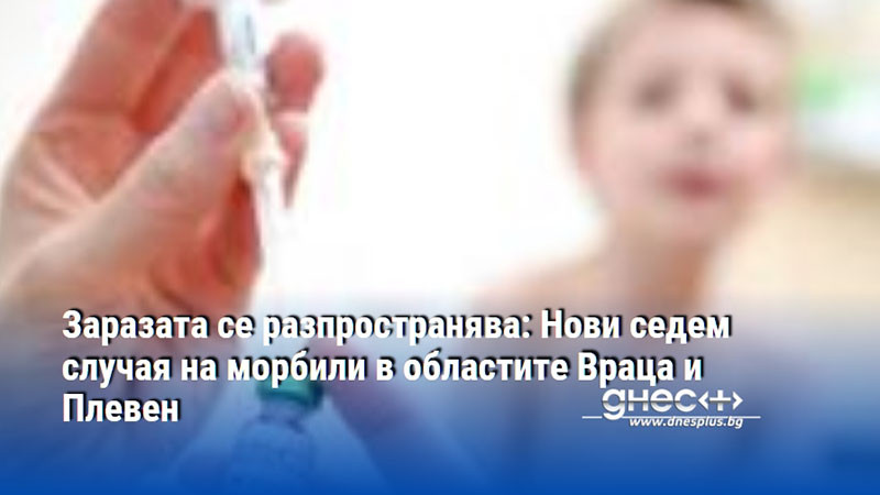 Заразата се разпространява: Нови седем случая на морбили в областите Враца и Плевен