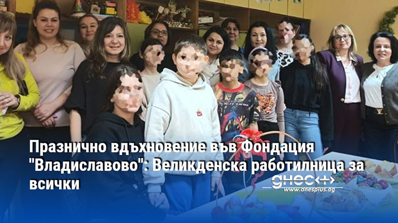 Празнично вдъхновение във Фондация "Владиславово": Великденска работилница за всички