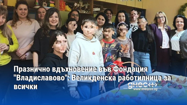 Празнично вдъхновение във Фондация "Владиславово": Великденска работилница за всички