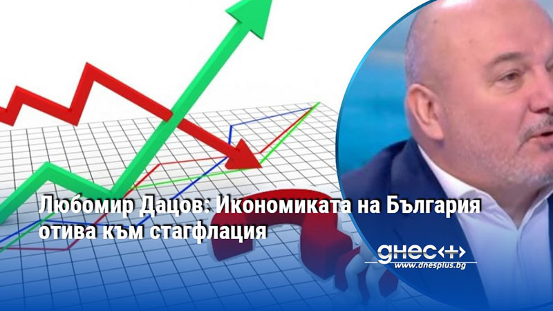 Любомир Дацов: Икономиката на България отива към стагфлация
