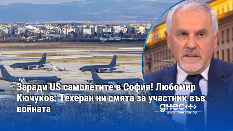 Заради US самолетите в София! Любомир Кючуков: Техеран ни смята за участник във войната