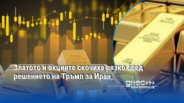 Златото и акциите скочиха рязко след решението на Тръмп за Иран