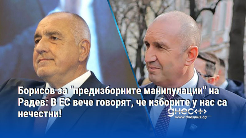 Борисов за "предизборните манипулации" на Радев: В ЕС вече говорят, че изборите у нас са нечестни!