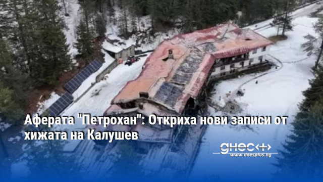 Аферата "Петрохан": Откриха нови записи от хижата на Калушев