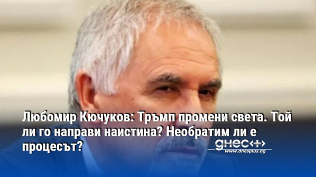 Любомир Кючуков: Тръмп промени света. Той ли го направи наистина? Необратим ли е процесът?