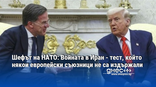 Шефът на НАТО: Войната в Иран - тест, който някои европейски съюзници не са издържали