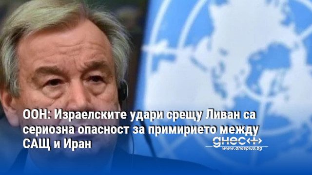 ООН: Израелските удари срещу Ливан са сериозна опасност за примирието между САЩ и Иран
