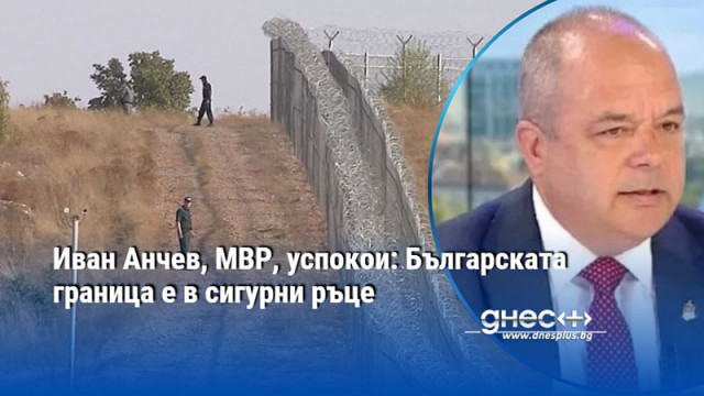 Иван Анчев, МВР, успокои: Българската граница е в сигурни ръце