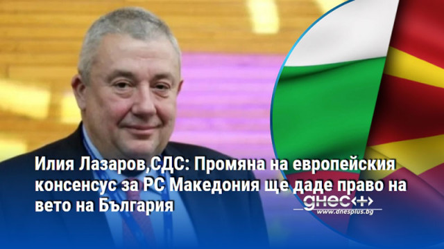 Илия Лазаров,СДС: Промяна на европейския консенсус за РС Македония ще даде право на вето на България
