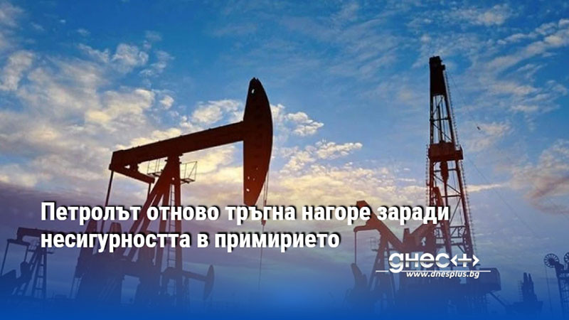 Петролът отново тръгна нагоре заради несигурността в примирието