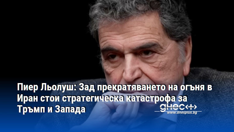 Пиер Льолуш: Зад прекратяването на огъня в Иран стои стратегическа катастрофа за Тръмп и Западa