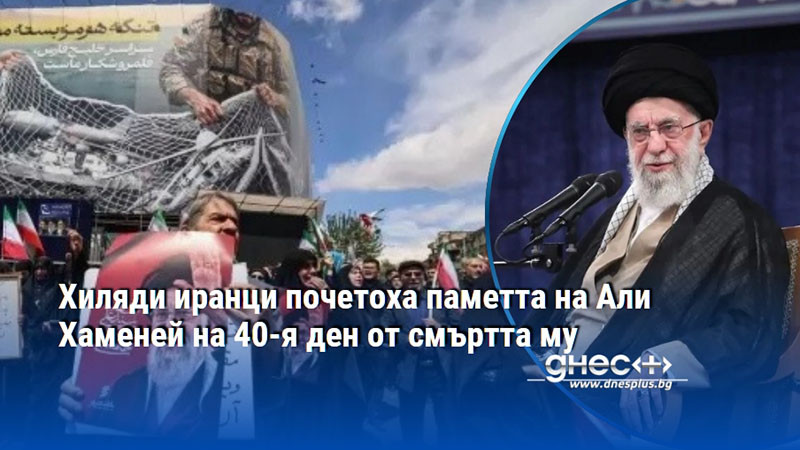 Хиляди иранци почетоха паметта на Али Хаменей на 40-я ден от смъртта му