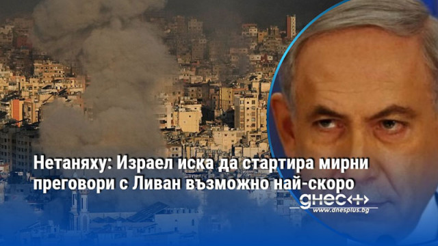 Нетаняху: Израел иска да стартира мирни преговори с Ливан възможно най-скоро