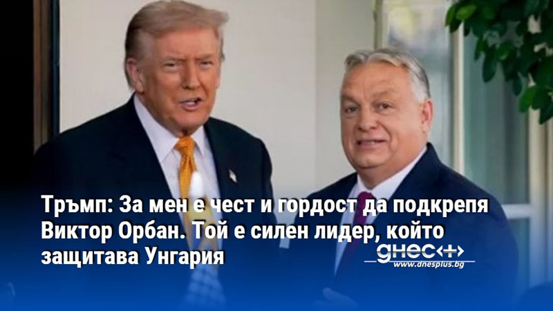 Тръмп: За мен е чест и гордост да подкрепя Виктор Орбан. Той е силен лидер, който защитава Унгария