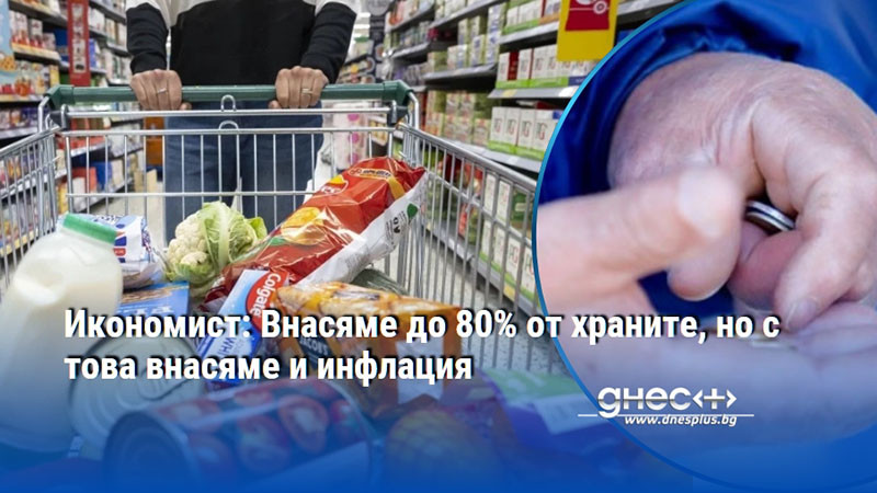 Икономист: Внасяме до 80% от храните, но с това внасяме и инфлация