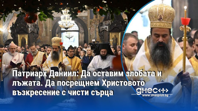 Патриарх Даниил: Да оставим злобата и лъжата. Да посрещнем Христовото възкресение с чисти сърца