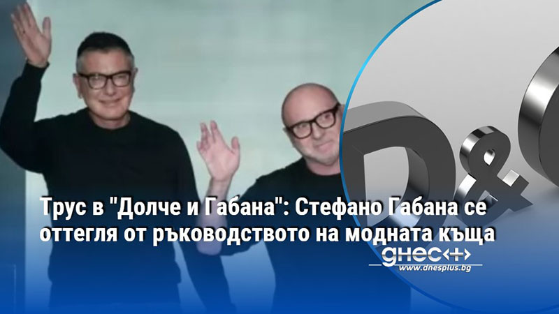 Трус в "Долче и Габана": Стефано Габана се оттегля от ръководството на модната къща