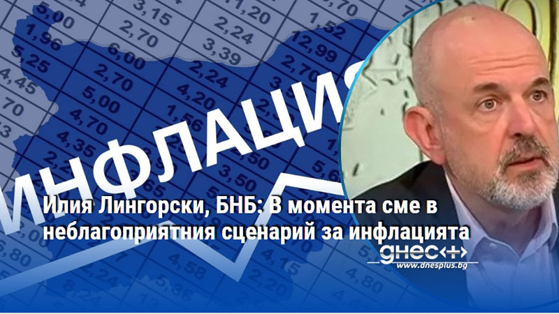 Илия Лингорски, БНБ: В момента сме в неблагоприятния сценарий за инфлацията